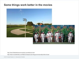 Some things work better in the movies

http://www.fieldofdreamsmoviesite.com/distance.html
http://www.moviefanfare.com/field-of-dreams-ten-things-to-know-about-the-movie/
© 2013 Forrester Research, Inc. Reproduction Prohibited

 