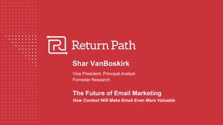 Shar VanBoskirk
Vice President, Principal Analyst
Forrester Research
The Future of Email Marketing
How Context Will Make Email Even More Valuable
 