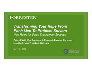 Transforming Your Reps From
Pitch Men To Problem Solvers 
New Rules for Sales Enablement Success
Peter O’Neill, Vice President & Research Director, Forrester
Lisa Clark, Vice President, Qstream
May 12, 2016
 