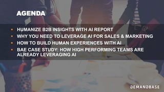 AGENDA
 HUMANIZE B2B INSIGHTS WITH AI REPORT
 WHY YOU NEED TO LEVERAGE AI FOR SALES & MARKETING
 HOW TO BUILD HUMAN EXPERIENCES WITH AI
 BAE CASE STUDY: HOW HIGH PERFORMING TEAMS ARE
ALREADY LEVERAGING AI
 