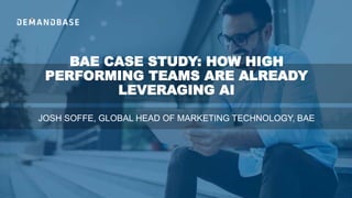 BAE CASE STUDY: HOW HIGH
PERFORMING TEAMS ARE ALREADY
LEVERAGING AI
JOSH SOFFE, GLOBAL HEAD OF MARKETING TECHNOLOGY, BAE
 
