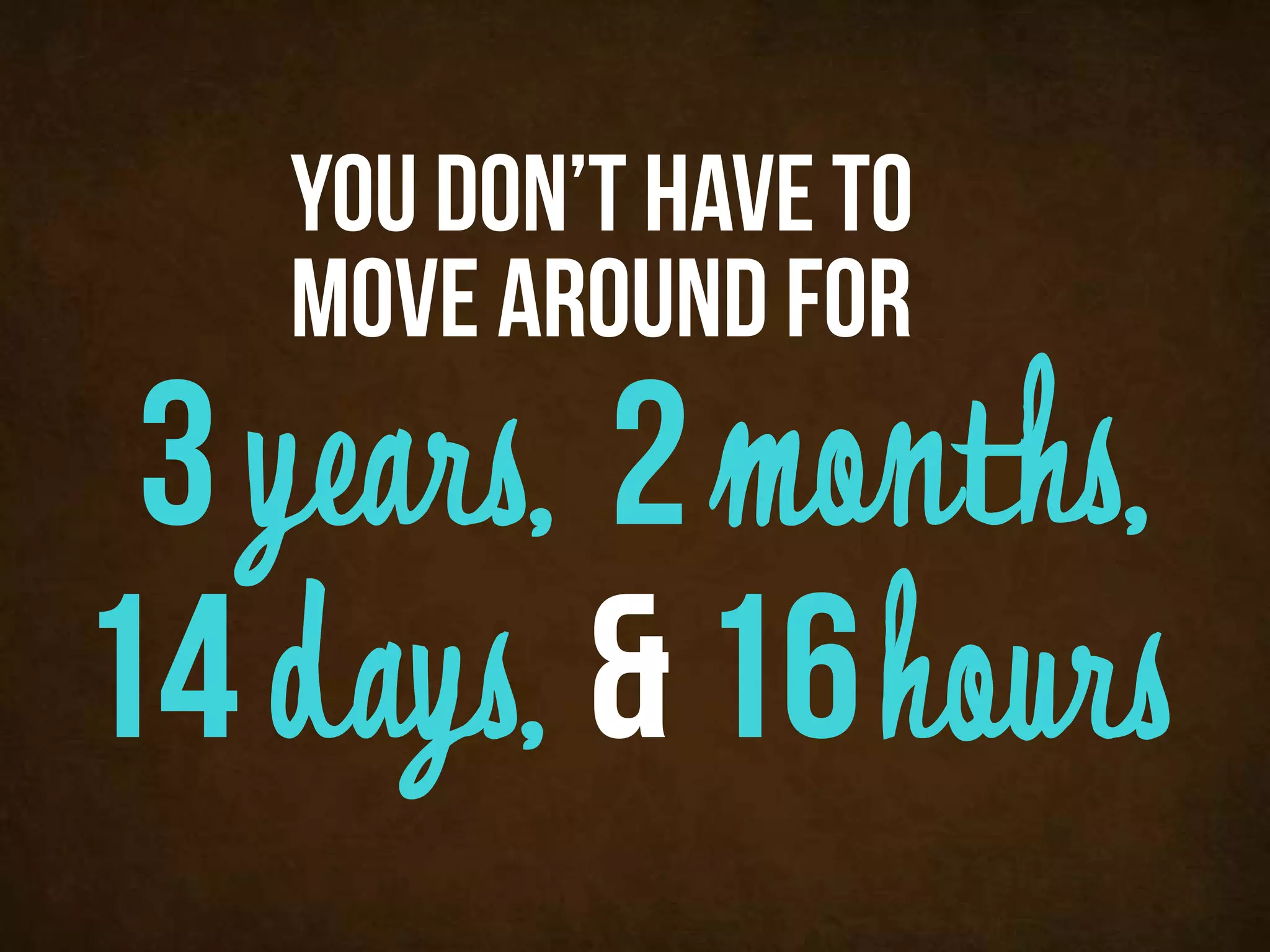 you don’t have to
   move around for
 3 years, 2 months,
14 days, & 16 hours
 