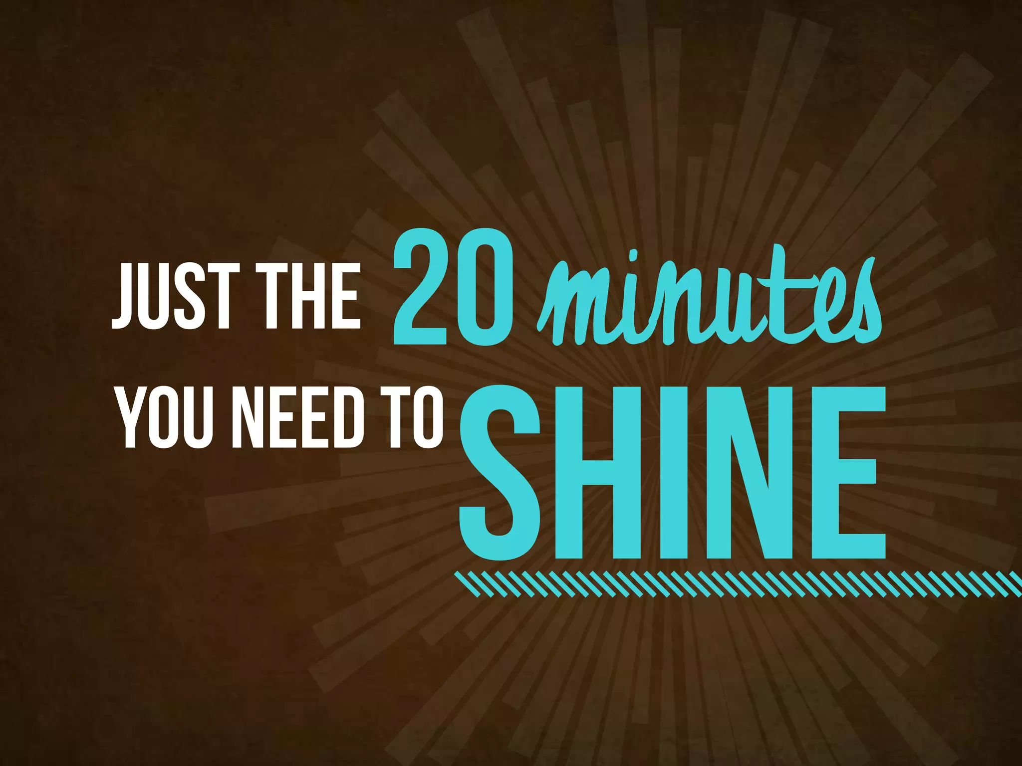 just the   20 minutes
you need to
              shine
 