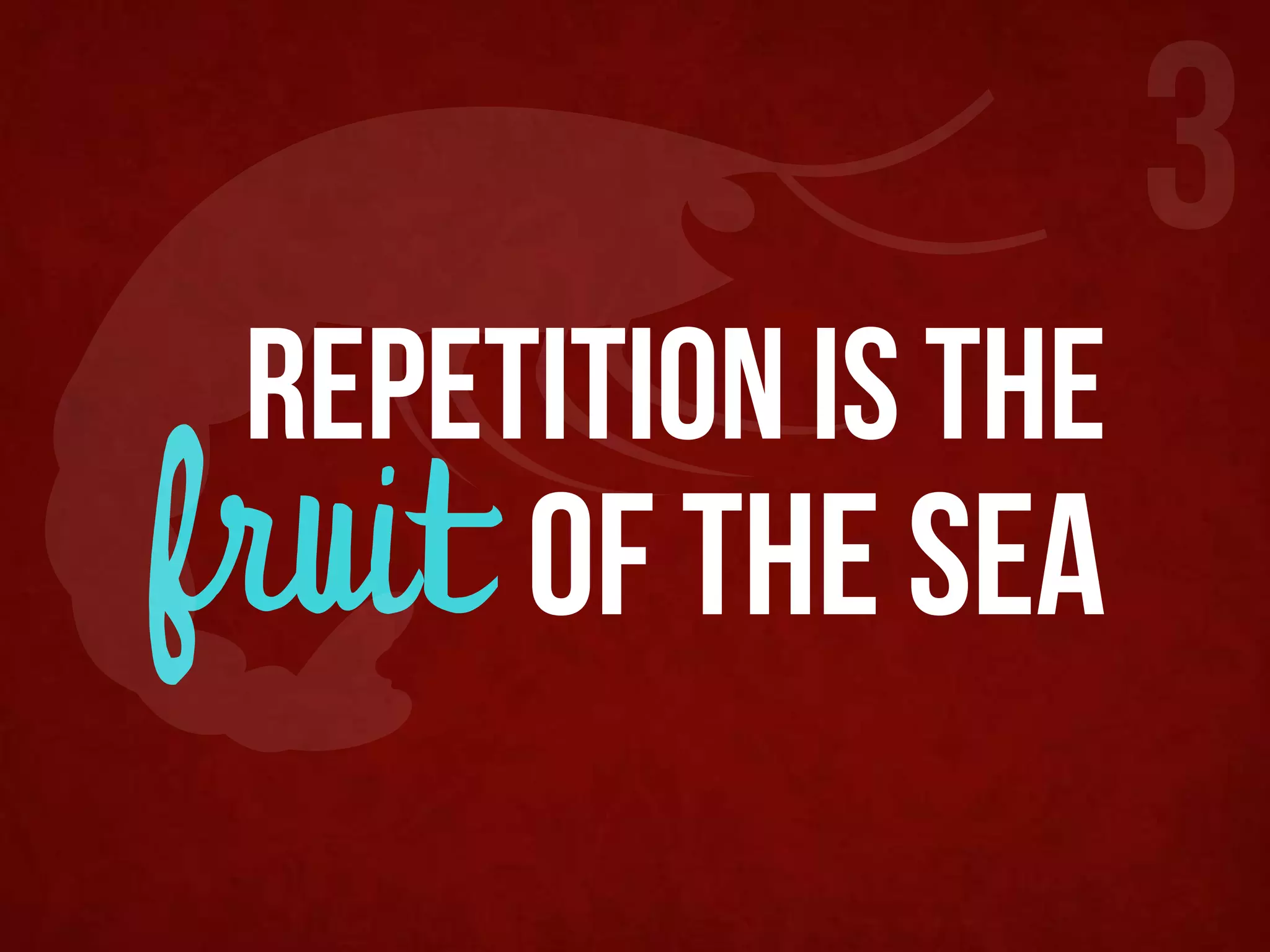 3
 repetition is the
fruit of the sea
 