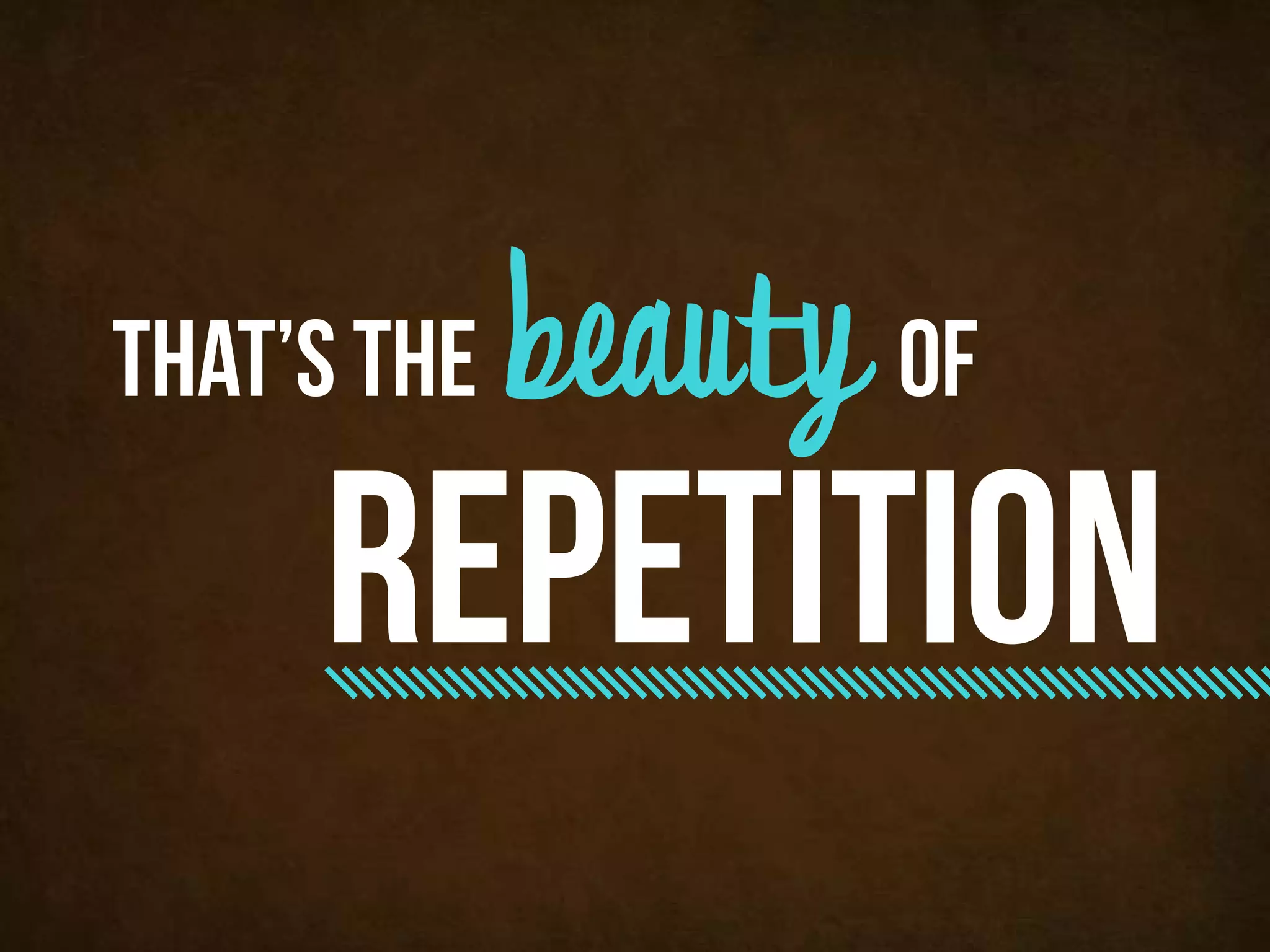 that’s the   beauty of
     repetition
 