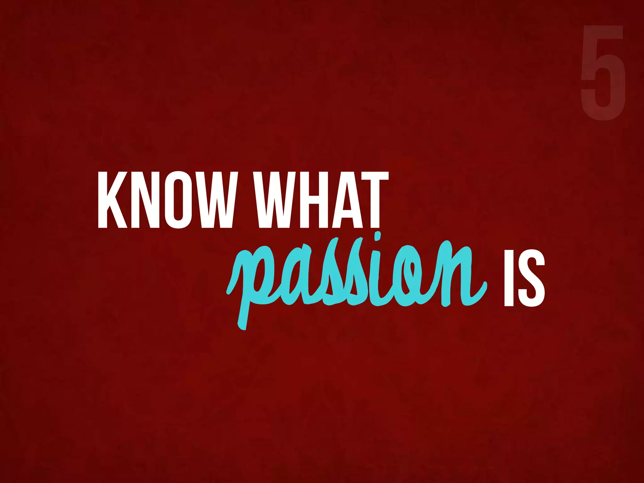 5
know what
    passion is
 