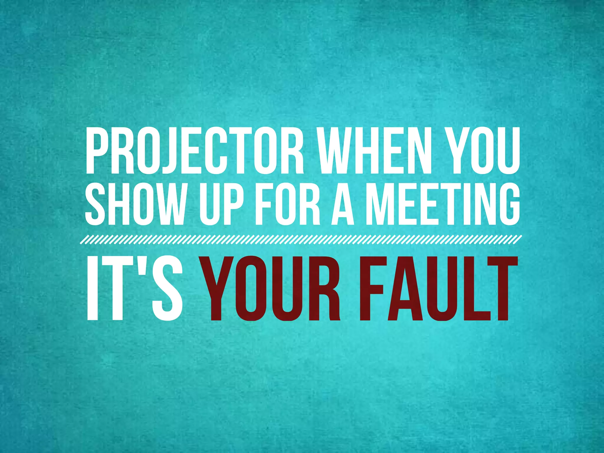 Projector when you
show up for a meeting
it's
 