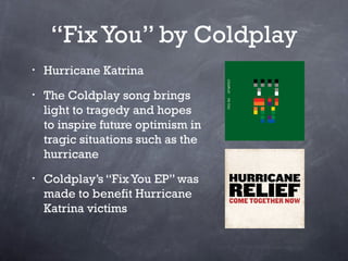 “Fix You” by Coldplay
•   Hurricane Katrina
•   The Coldplay song brings
    light to tragedy and hopes
    to inspire fut...