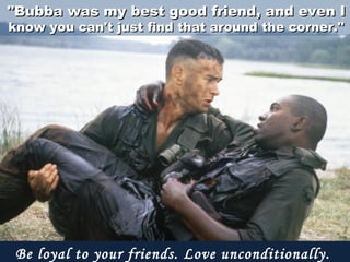 "Bubba was my best good friend, and even I"Bubba was my best good friend, and even I
know you can't just find that around the corner."know you can't just find that around the corner."
Be loyal to your friends. Love unconditionally. 
 