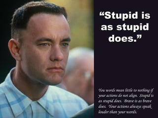 ““Stupid isStupid is
as stupidas stupid
does.”does.”
You words mean little to nothing if
your actions do not align.  Stupid is
as stupid does.  Brave is as brave
does.  Your actions always speak
louder than your words.
 
