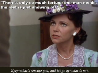 "There's only so much fortune one man needs,"There's only so much fortune one man needs,
the rest is just showing off." the rest is just showing off." 
Keep what’s serving you, and let go of what is not.
 