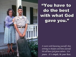 ““You have toYou have to
do the bestdo the best
with what Godwith what God
gave you.”gave you.”
It starts with knowing yourself, then
striving to sharpen and hone yourself.
We all have God given talents.  Use
yours.  It’s simple, be your best.
 