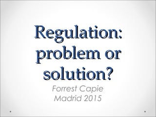 Regulation:Regulation:
problem orproblem or
solution?solution?
Forrest Capie
Madrid 2015
 