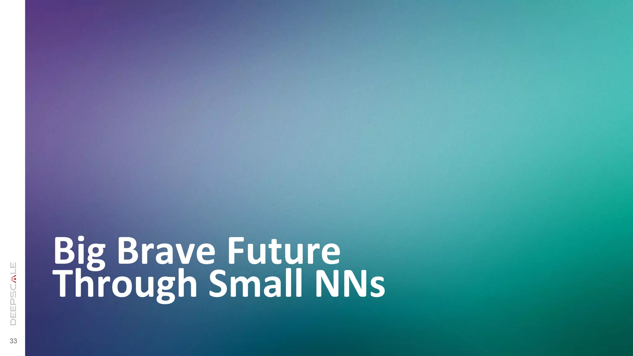 33
Big	
  Brave	
  Future	
  
Through	
  Small	
  NNs	
  
 