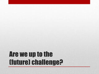 Are we up to the
(future) challenge?
 