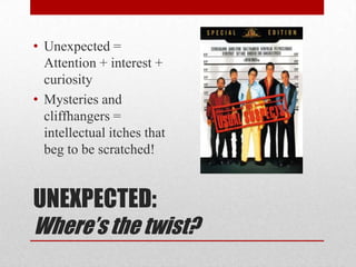 • Unexpected =
  Attention + interest +
  curiosity
• Mysteries and
  cliffhangers =
  intellectual itches that
  beg to be scratched!


UNEXPECTED:
Where’s the twist?
 