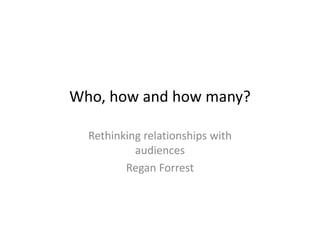 Who, how and how many?

  Rethinking relationships with 
  Rethinking relationships with
           audiences
         Regan Forrest
         R      F
 