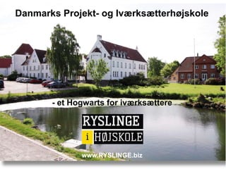 Danmarks Projekt- og Iværksætterhøjskole
- et Hogwarts for iværksættere
www.RYSLINGE.biz
 