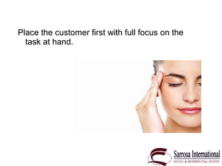 Place the customer first with full focus on the
task at hand.
 