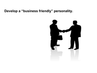 Develop a “business friendly” personality.
 