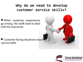 Why do we need to develop
customer service skills?
Customer facing situations require
service skills
When customer exper...