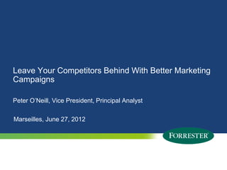 Leave Your Competitors Behind With Better Marketing
Campaigns

Peter O’Neill, Vice President, Principal Analyst

Marseilles, June 27, 2012




1   © 2009 Forrester Research, Inc. Reproduction Prohibited
      2011
 