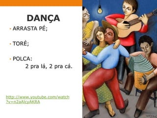 DANÇA
• ARRASTA PÉ;
• TORÉ;
• POLCA:

2 pra lá, 2 pra cá.

http://www.youtube.com/watch
?v=n2aAlcyAKRA

 