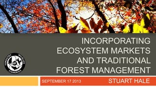 INCORPORATING
ECOSYSTEM MARKETS
AND TRADITIONAL
FOREST MANAGEMENT
STUART HALESEPTEMBER 17 2013
 