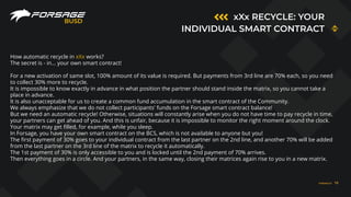 xXx RECYCLE: YOUR
INDIVIDUAL SMART CONTRACT
BUSD
How automatic recycle in xXx works?
The secret is - in... your own smart contract!
For a new activation of same slot, 100% amount of its value is required. But payments from 3rd line are 70% each, so you need
to collect 30% more to recycle.
It is impossible to know exactly in advance in what position the partner should stand inside the matrix, so you cannot take a
place in advance.
It is also unacceptable for us to create a common fund accumulation in the smart contract of the Community.
We always emphasize that we do not collect participants' funds on the Forsage smart contract balance!
But we need an automatic recycle! Otherwise, situations will constantly arise when you do not have time to pay recycle in time,
your partners can get ahead of you. And this is unfair, because it is impossible to monitor the right moment around the clock.
Your matrix may get filled, for example, while you sleep.
In Forsage, you have your own smart contract on the BCS, which is not available to anyone but you!
The first payment of 30% goes to your individual contract from the last partner on the 2nd line, and another 70% will be added
from the last partner on the 3rd line of the matrix to recycle it automatically.
The 1st payment of 30% is only accessible to you and is locked until the 2nd payment of 70% arrives.
Then everything goes in a circle. And your partners, in the same way, closing their matrices again rise to you in a new matrix.
FORSAGE.IO 19
 