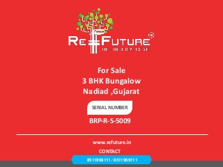 SERIAL NUMBER
BRP-R-S-5009
For Sale
3 BHK Bungalow
Nadiad ,Gujarat
8511968111 / 8511969111
CONTACT
www.refuture.in
 