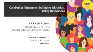Combating Harassment in Higher Education:
Policy Innovations
ANA BELÉN AMIL
G E N D E R E Q U A L I T Y O F F I C E R
C E N T R A L E U R O P E A N U N I V E R S I T Y , V I E N N A
U N I G E M C O N F E R E N C E
6 A N D 7 M A Y 2 0 2 2
S A R A J E V O
 