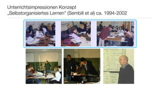 Unterrichtsimpressionen Konzept 
„Selbstorganisiertes Lernen“ (Sembill et al) ca. 1994-2002 
 