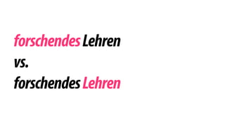 forschendes Lehren 
vs. 
forschendes Lehren 
 