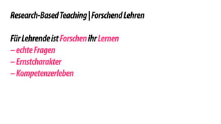! 
Research-Based Teaching | Forschend Lehren 
! 
Für Lehrende ist Forschen ihr Lernen 
– echte Fragen 
– Ernstcharakter 
– Kompetenzerleben 
! 
! 
 