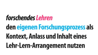 forschendes Lehren 
den eigenen Forschungsprozess als 
Kontext, Anlass und Inhalt eines 
Lehr-Lern-Arrangement nutzen 
 