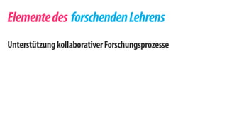 Elemente des forschenden Lehrens 
Unterstützung kollaborativer Forschungsprozesse 
 