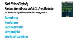 Karl-Heinz Flechsig 
Kleines Handbuch didaktischer Modelle 
zur Unterstützung kollaborativer Forschungsprozesse 
! 
Famulatur 
Konferenz 
Lernnetzwerk 
Lernprojekt 
Werkstattseminar 
 