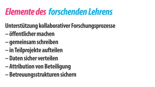 Elemente des forschenden Lehrens 
Unterstützung kollaborativer Forschungsprozesse 
– öffentlicher machen 
– gemeinsam schreiben 
– in Teilprojekte aufteilen 
– Daten sicher verteilen 
– Attribution von Beteiligung 
– Betreuungsstrukturen sichern 
 