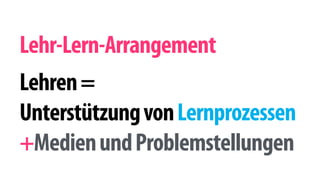 Lehr-Lern-Arrangement 
!Lehren = 
Unterstützung von Lernprozessen 
+Medien und Problemstellungen 
 