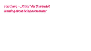 ! 
Forschung = „Praxis“ der Universität 
learning about being a researcher 
 