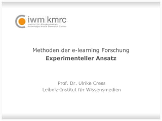 Methoden der e-learning Forschung
Experimenteller Ansatz
Prof. Dr. Ulrike Cress
Leibniz-Institut für Wissensmedien
 