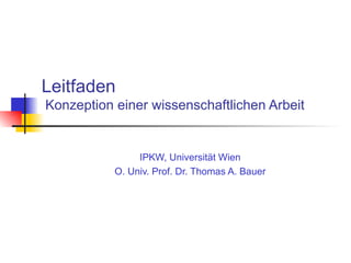 Leitfaden  Konzeption einer wissenschaftlichen Arbeit IPKW, Universität Wien O. Univ. Prof. Dr. Thomas A. Bauer 
