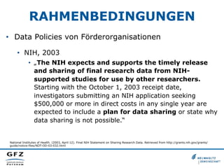 RAHMENBEDINGUNGEN
•  Data Policies von Förderorganisationen
•  NIH, 2003
•  „The NIH expects and supports the timely relea...