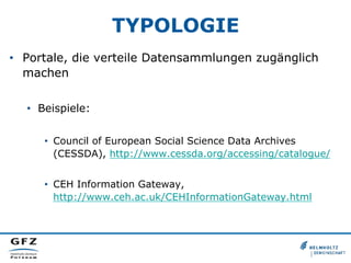 TYPOLOGIE
•  Portale, die verteile Datensammlungen zugänglich
machen
•  Beispiele:
•  Council of European Social Science Data Archives
(CESSDA), http://www.cessda.org/accessing/catalogue/
•  CEH Information Gateway,
http://www.ceh.ac.uk/CEHInformationGateway.html
 
