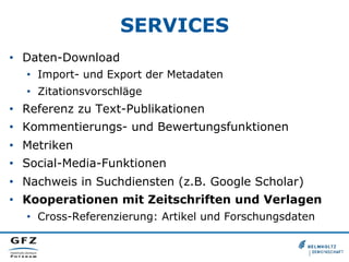 SERVICES
•  Daten-Download
•  Import- und Export der Metadaten
•  Zitationsvorschläge
•  Referenz zu Text-Publikationen
•  Kommentierungs- und Bewertungsfunktionen
•  Metriken
•  Social-Media-Funktionen
•  Nachweis in Suchdiensten (z.B. Google Scholar)
•  Kooperationen mit Zeitschriften und Verlagen
•  Cross-Referenzierung: Artikel und Forschungsdaten
 