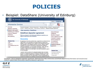 POLICIES
•  Beispiel: DataShare (University of Edinburg)
DataShare. (2013) DataShare depositor agreement. Retrieved from http://www.ed.ac.uk/schools-departments/information-services/services/
research-support/data-library/data-repository/depositor-agreement
 