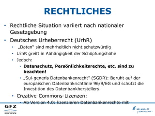 RECHTLICHES
•  Rechtliche Situation variiert nach nationaler
Gesetzgebung
•  Deutsches Urheberrecht (UrhR)
•  „Daten“ sind...