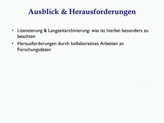 Ausblick & Herausforderungen
•  Lizenzierung & Langzeitarchivierung: was ist hierbei besonders zu
beachten
•  Herausforderungen durch kollaboratives Arbeiten an
Forschungsdaten
 