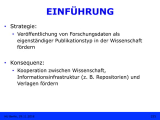 EINFÜHRUNG
225HU Berlin, 29.11.2018
•  Strategie:
•  Veröffentlichung von Forschungsdaten als
eigenständiger Publikationst...