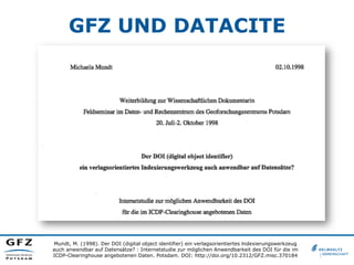 GFZ UND DATACITE
Mundt, M. (1998). Der DOI (digital object identifier) ein verlagsorientiertes lndexierungswerkzeug
auch a...